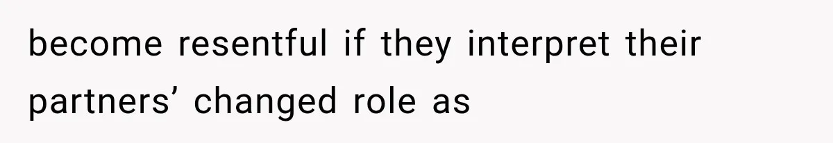 become resentful if they interpret their partners’ changed role as