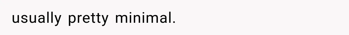 usually pretty minimal.