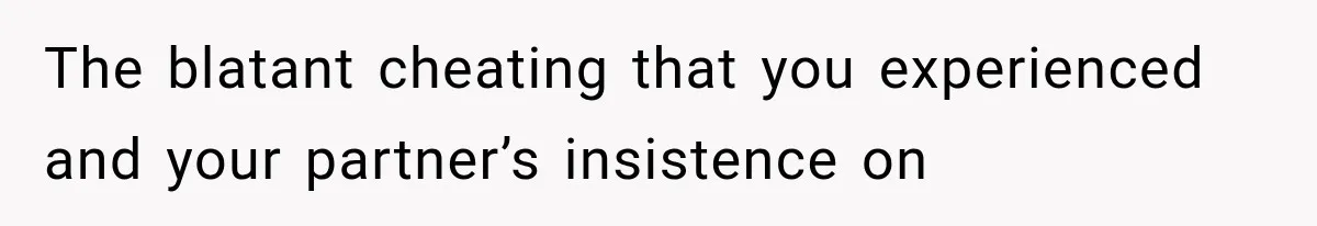 The blatant cheating that you experienced and your partner’s insistence on