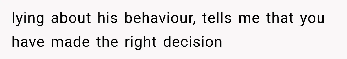 lying about his behaviour, tells me that you have made the right decision