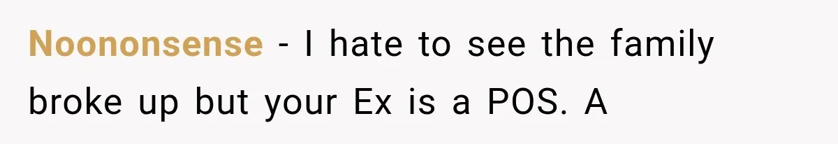 Noononsense − I hate to see the family broke up but your Ex is a POS. A
