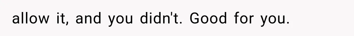 allow it, and you didn't. Good for you.