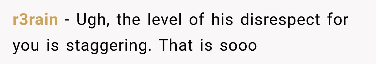 r3rain − Ugh, the level of his disrespect for you is staggering. That is sooo