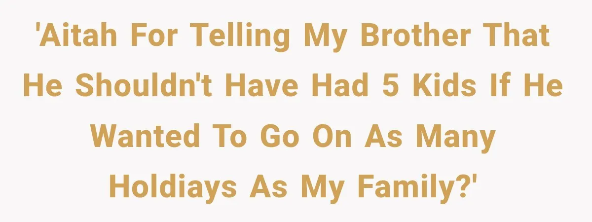 'AITAH for telling my brother that he shouldn't have had 5 kids if he wanted to go on as many holdiays as my family?'