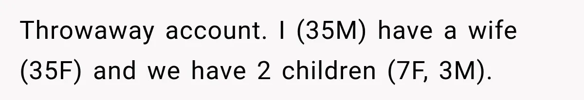 Throwaway account. I (35M) have a wife (35F) and we have 2 children (7F, 3M).