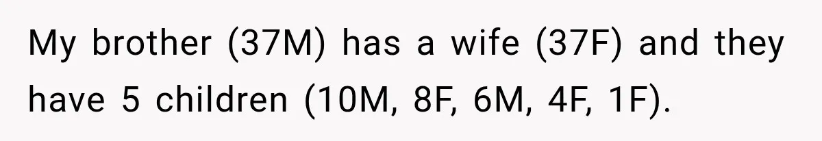 My brother (37M) has a wife (37F) and they have 5 children (10M, 8F, 6M, 4F, 1F).