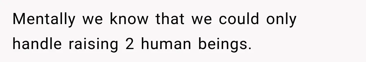 Mentally we know that we could only handle raising 2 human beings.