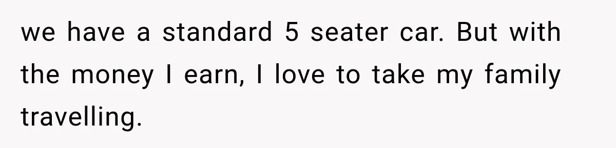 we have a standard 5 seater car. But with the money I earn, I love to take my family travelling.