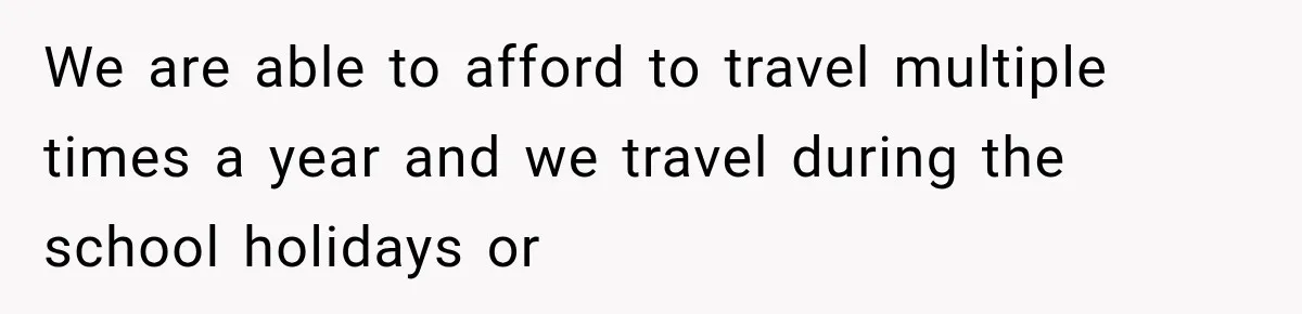We are able to afford to travel multiple times a year and we travel during the school holidays or