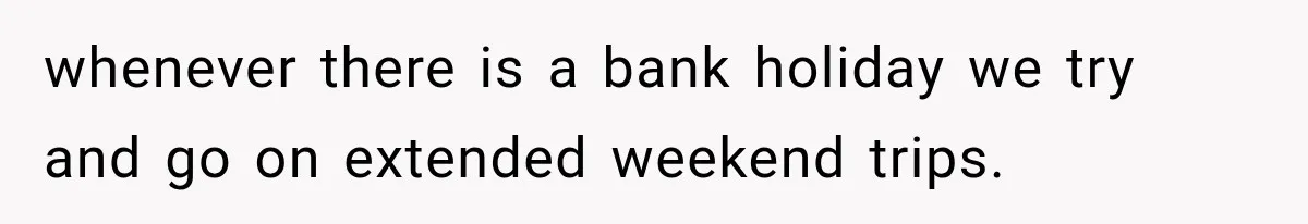 whenever there is a bank holiday we try and go on extended weekend trips.