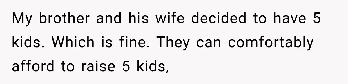 My brother and his wife decided to have 5 kids. Which is fine. They can comfortably afford to raise 5 kids,
