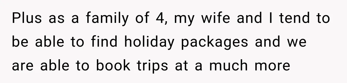 Plus as a family of 4, my wife and I tend to be able to find holiday packages and we are able to book trips at a much more