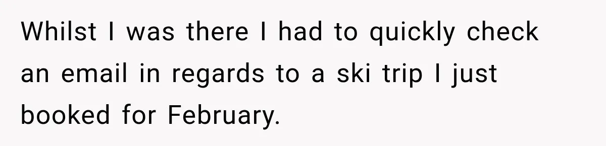 Whilst I was there I had to quickly check an email in regards to a ski trip I just booked for February.