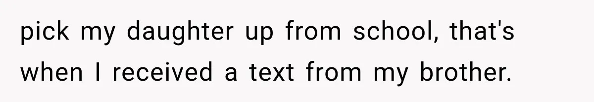 pick my daughter up from school, that's when I received a text from my brother.