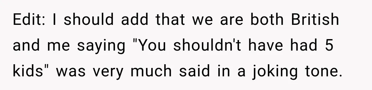 Edit: I should add that we are both British and me saying "You shouldn't have had 5 kids" was very much said in a joking tone.