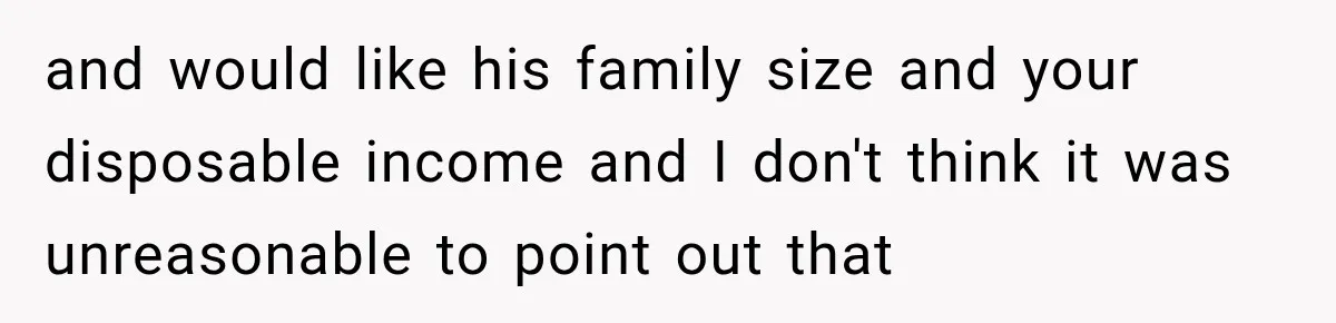 and would like his family size and your disposable income and I don't think it was unreasonable to point out that