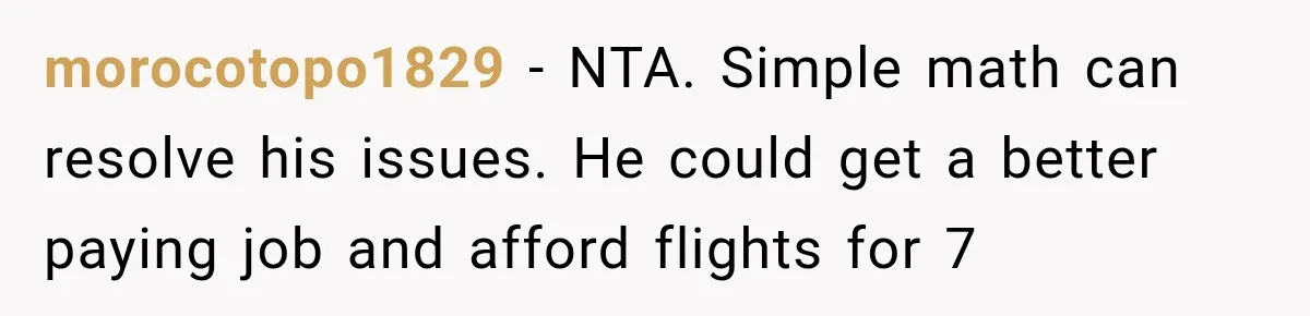 morocotopo1829 − NTA. Simple math can resolve his issues. He could get a better paying job and afford flights for 7
