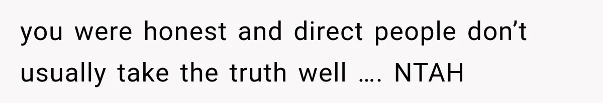 you were honest and direct people don’t usually take the truth well …. NTAH