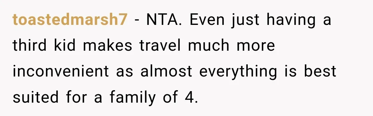 toastedmarsh7 − NTA. Even just having a third kid makes travel much more inconvenient as almost everything is best suited for a family of 4.