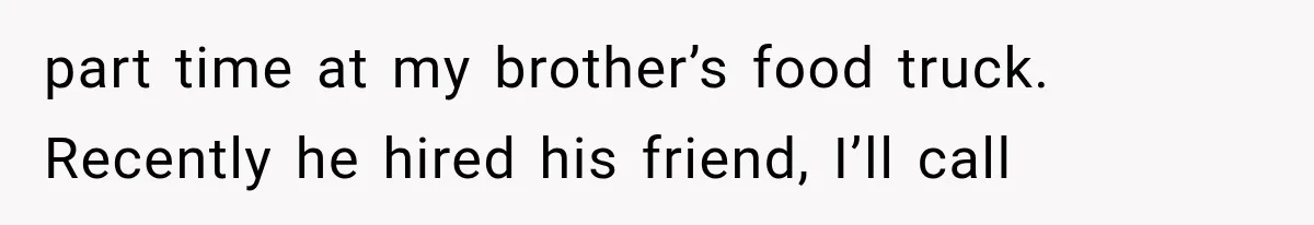 part time at my brother’s food truck. Recently he hired his friend, I’ll call