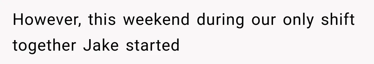 However, this weekend during our only shift together Jake started