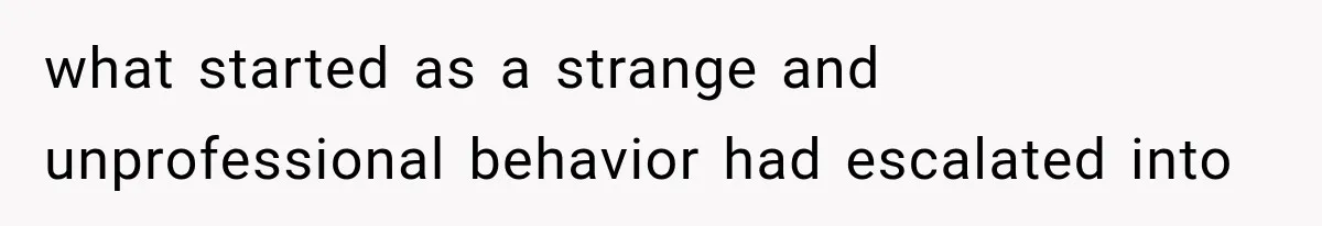 what started as a strange and unprofessional behavior had escalated into