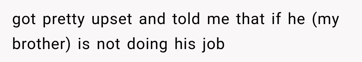 got pretty upset and told me that if he (my brother) is not doing his job