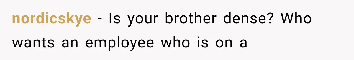 nordicskye − Is your brother dense? Who wants an employee who is on a