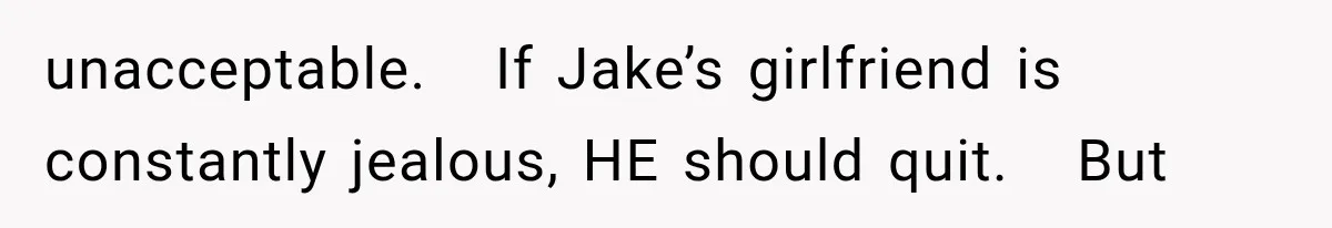 unacceptable.   If Jake’s girlfriend is constantly jealous, HE should quit.   But