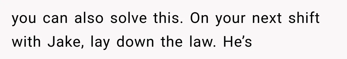 you can also solve this. On your next shift with Jake, lay down the law. He’s