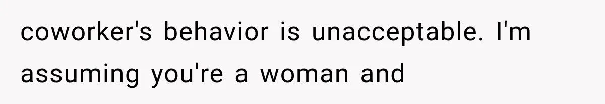 coworker's behavior is unacceptable. I'm assuming you're a woman and