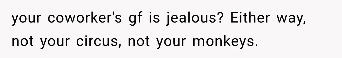 your coworker's gf is jealous? Either way, not your circus, not your monkeys.