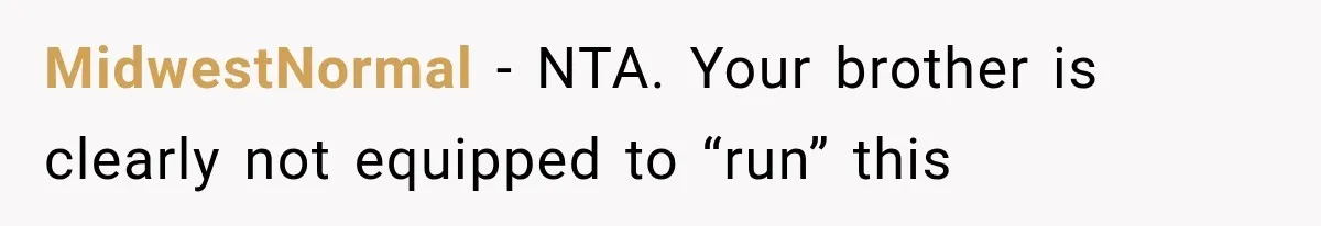 MidwestNormal − NTA. Your brother is clearly not equipped to “run” this