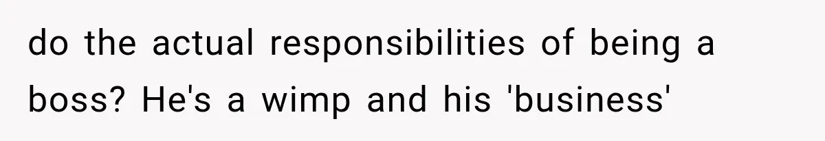 do the actual responsibilities of being a boss? He's a wimp and his 'business'