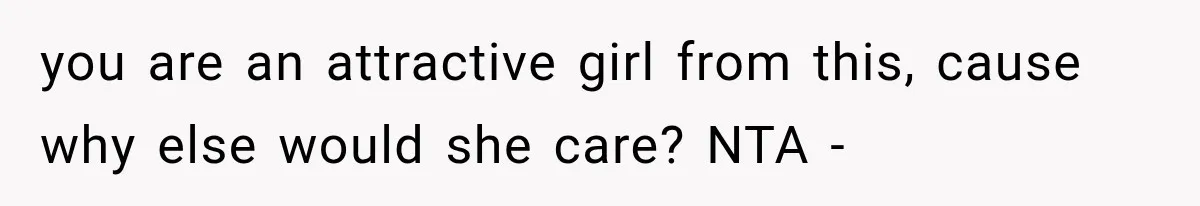 you are an attractive girl from this, cause why else would she care? NTA -