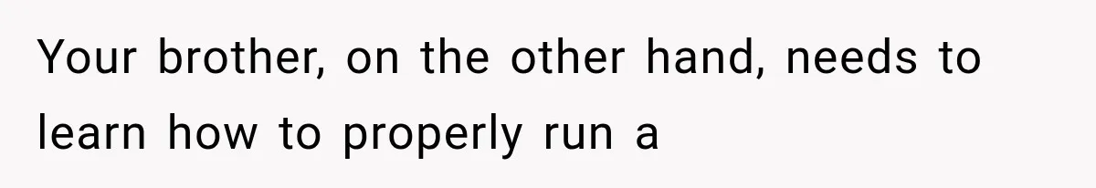 Your brother, on the other hand, needs to learn how to properly run a