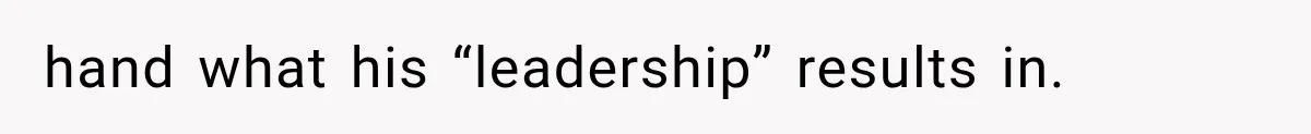 hand what his “leadership” results in.