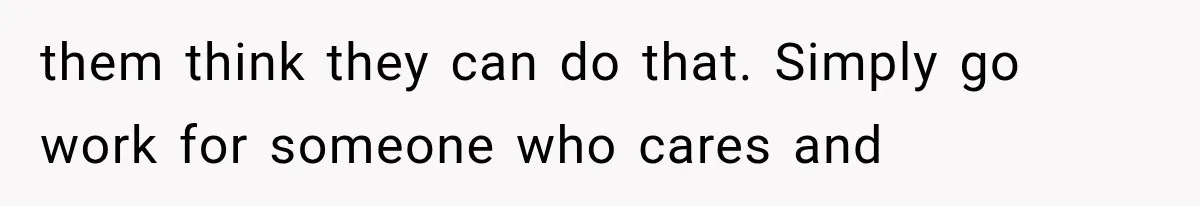 them think they can do that. Simply go work for someone who cares and