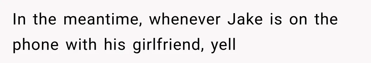 In the meantime, whenever Jake is on the phone with his girlfriend, yell