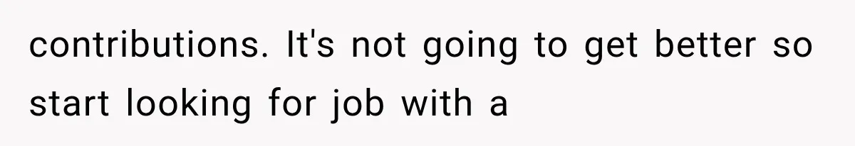 contributions. It's not going to get better so start looking for job with a