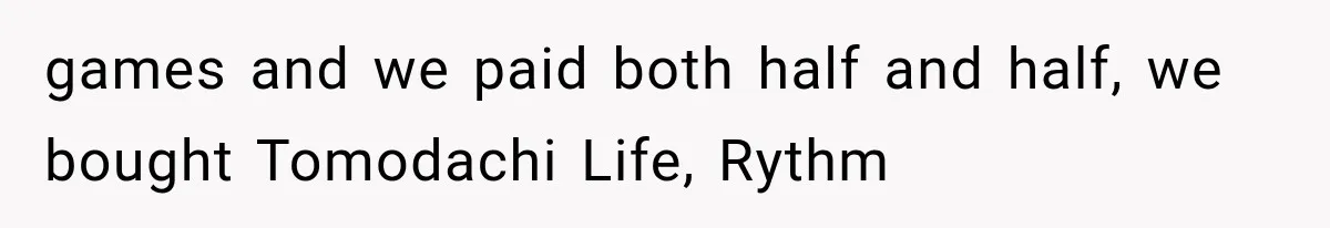 games and we paid both half and half, we bought Tomodachi Life, Rythm