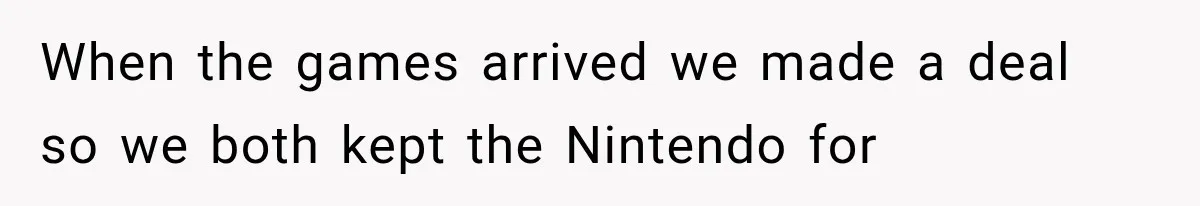 When the games arrived we made a deal so we both kept the Nintendo for
