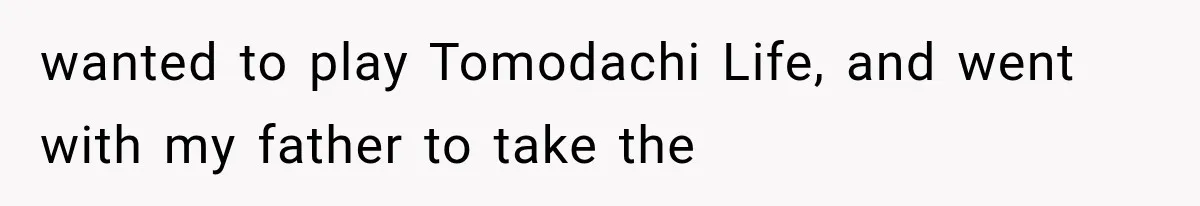 wanted to play Tomodachi Life, and went with my father to take the