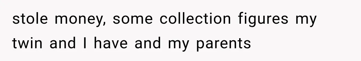 stole money, some collection figures my twin and I have and my parents