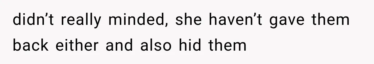 didn’t really minded, she haven’t gave them back either and also hid them