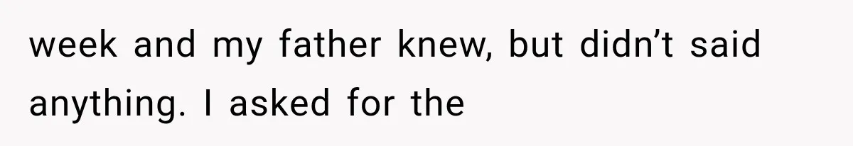 week and my father knew, but didn’t said anything. I asked for the