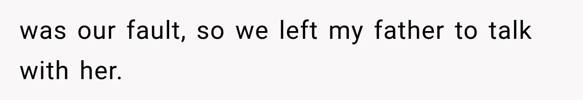 was our fault, so we left my father to talk with her.