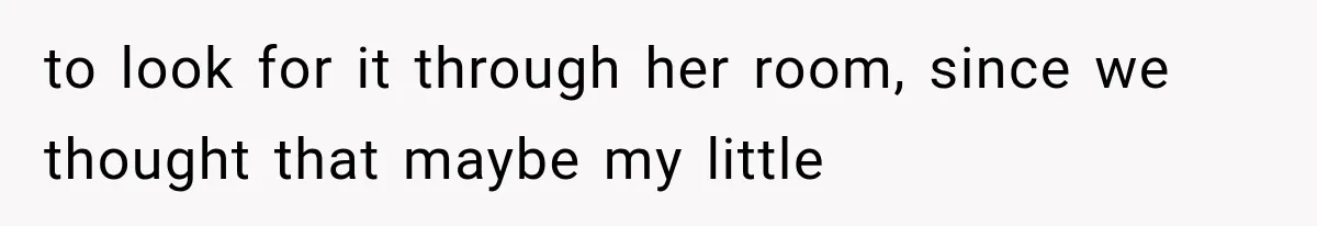 to look for it through her room, since we thought that maybe my little