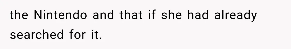 the Nintendo and that if she had already searched for it.