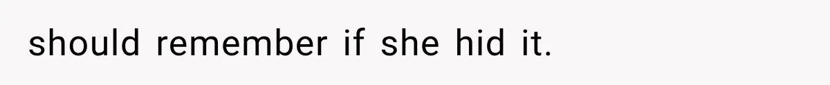 should remember if she hid it.